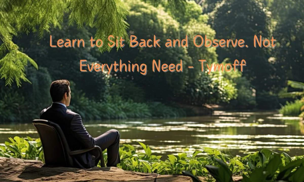 learn to sit back and observe. not everything needs - tymoff